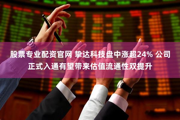 股票专业配资官网 挚达科技盘中涨超24% 公司正式入通有望带来估值流通性双提升