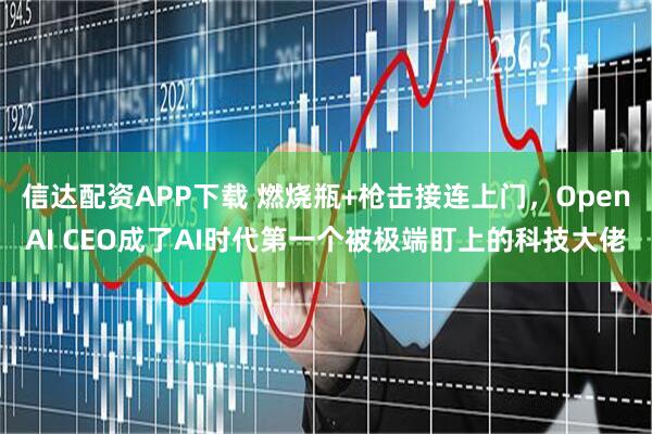 信达配资APP下载 燃烧瓶+枪击接连上门，OpenAI CEO成了AI时代第一个被极端盯上的科技大佬