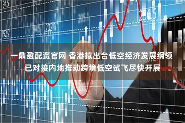 一鼎盈配资官网 香港拟出台低空经济发展纲领 已对接内地推动跨境低空试飞尽快开展