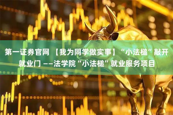 第一证券官网 【我为同学做实事】“小法槌”敲开就业门 ——法学院“小法槌”就业服务项目