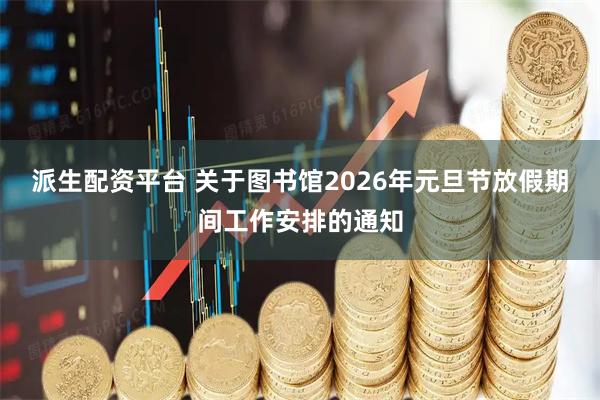 派生配资平台 关于图书馆2026年元旦节放假期间工作安排的通知