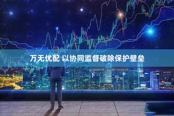 万无优配 以协同监督破除保护壁垒