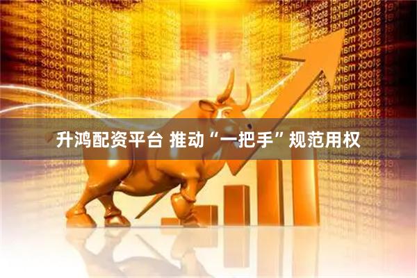 升鸿配资平台 推动“一把手”规范用权