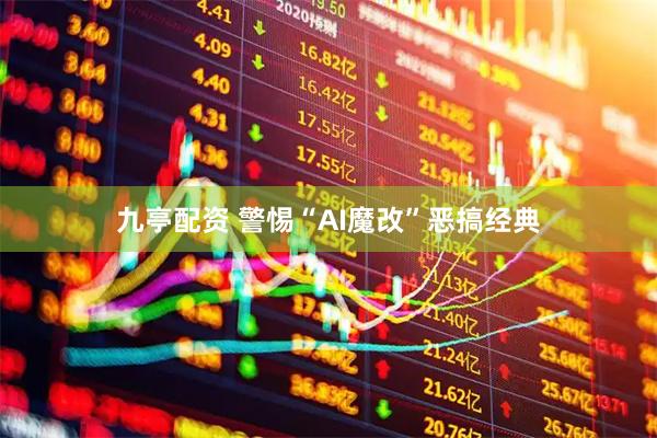 九亭配资 警惕“AI魔改”恶搞经典