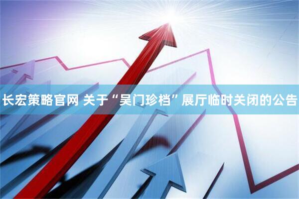长宏策略官网 关于“吴门珍档”展厅临时关闭的公告
