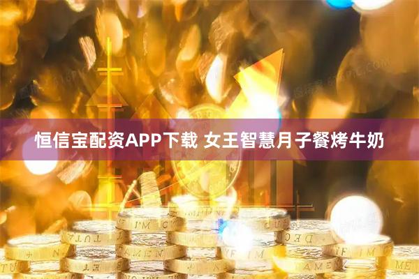 恒信宝配资APP下载 女王智慧月子餐烤牛奶