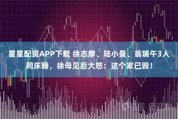 星星配资APP下载 徐志摩、陆小曼、翁瑞午3人同床睡，徐母见后大怒：这个家已毁！
