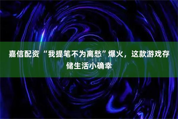 嘉信配资 “我提笔不为离愁”爆火，这款游戏存储生活小确幸
