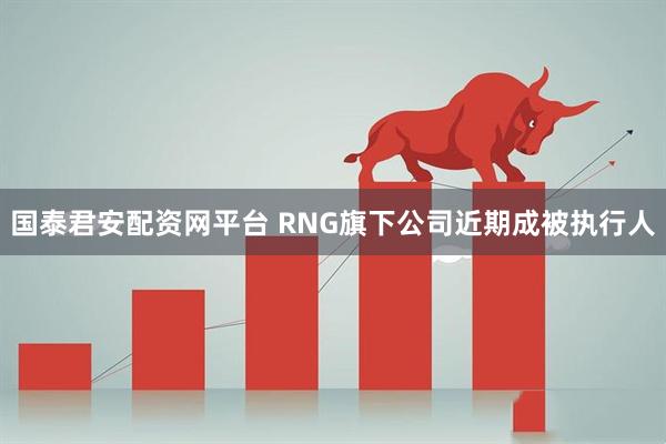 国泰君安配资网平台 RNG旗下公司近期成被执行人
