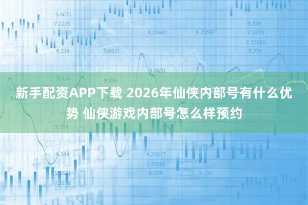 新手配资APP下载 2026年仙侠内部号有什么优势 仙侠游戏内部号怎么样预约