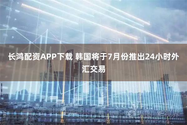长鸿配资APP下载 韩国将于7月份推出24小时外汇交易