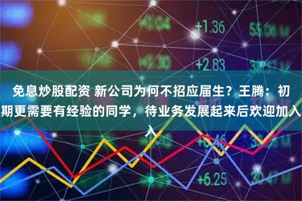 免息炒股配资 新公司为何不招应届生？王腾：初期更需要有经验的同学，待业务发展起来后欢迎加入