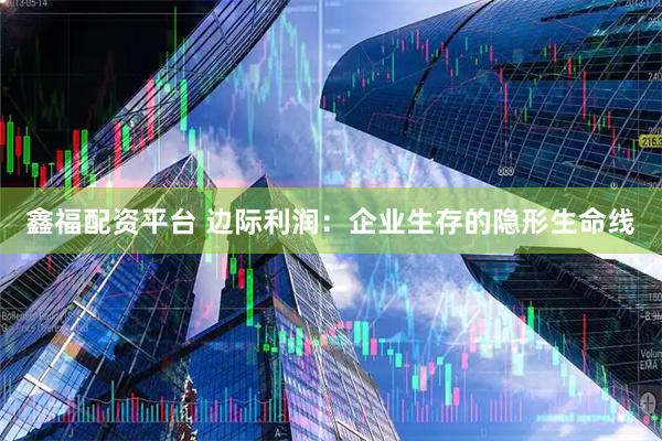 鑫福配资平台 边际利润：企业生存的隐形生命线