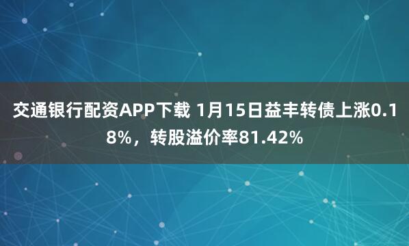 交通银行配资APP下载 1月15日益丰转债上涨0.18%，转股溢价率81.42%