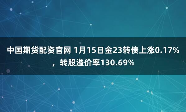 中国期货配资官网 1月15日金23转债上涨0.17%，转股溢价率130.69%