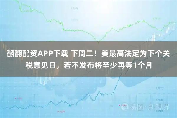翻翻配资APP下载 下周二！美最高法定为下个关税意见日，若不发布将至少再等1个月