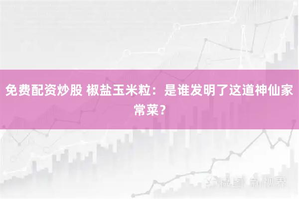 免费配资炒股 椒盐玉米粒：是谁发明了这道神仙家常菜？