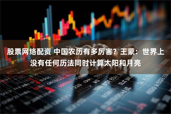 股票网络配资 中国农历有多厉害？王蒙：世界上没有任何历法同时计算太阳和月亮