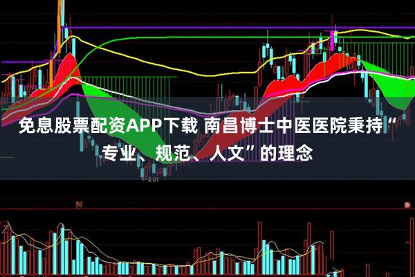 免息股票配资APP下载 南昌博士中医医院秉持“专业、规范、人文”的理念