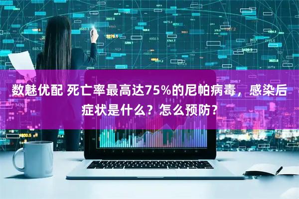 数魅优配 死亡率最高达75%的尼帕病毒，感染后症状是什么？怎么预防？