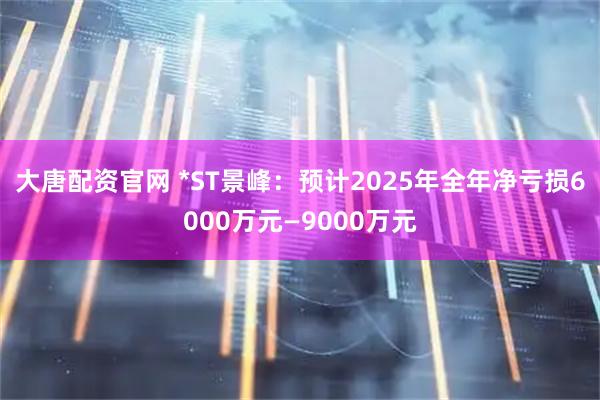 大唐配资官网 *ST景峰：预计2025年全年净亏损6000万元—9000万元