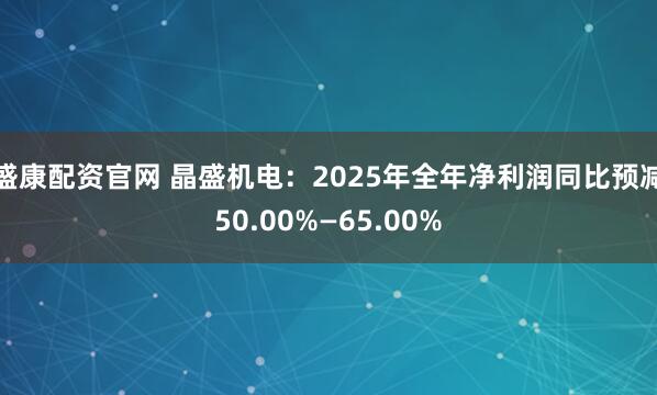盛康配资官网 晶盛机电：2025年全年净利润同比预减50.00%—65.00%
