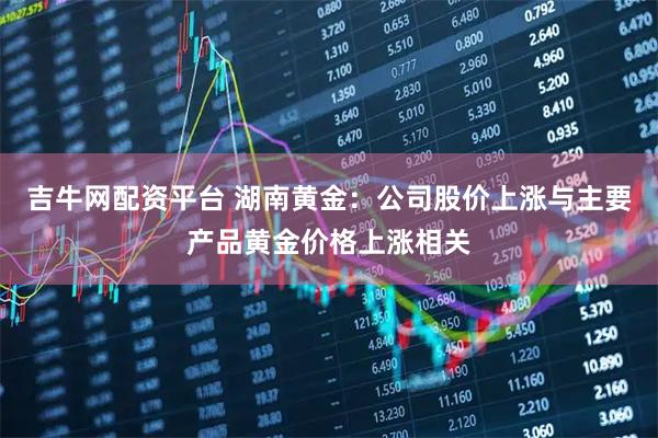 吉牛网配资平台 湖南黄金：公司股价上涨与主要产品黄金价格上涨相关