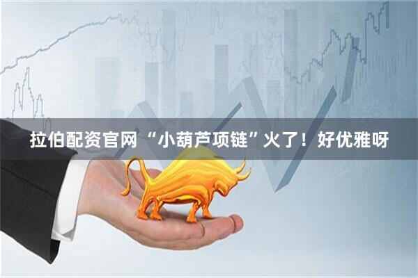 拉伯配资官网 “小葫芦项链”火了！好优雅呀