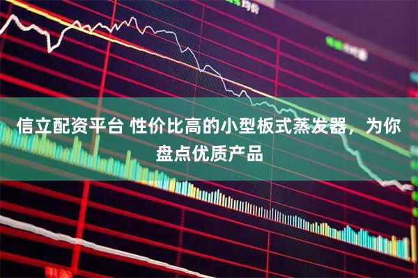 信立配资平台 性价比高的小型板式蒸发器，为你盘点优质产品