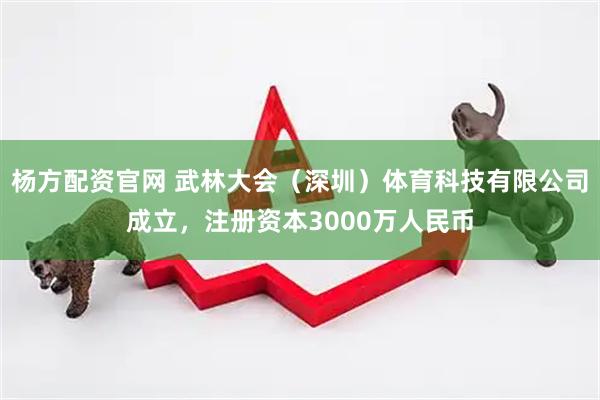 杨方配资官网 武林大会（深圳）体育科技有限公司成立，注册资本3000万人民币