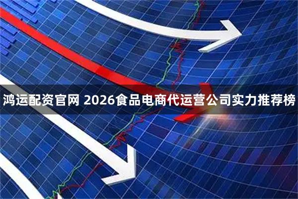 鸿运配资官网 2026食品电商代运营公司实力推荐榜