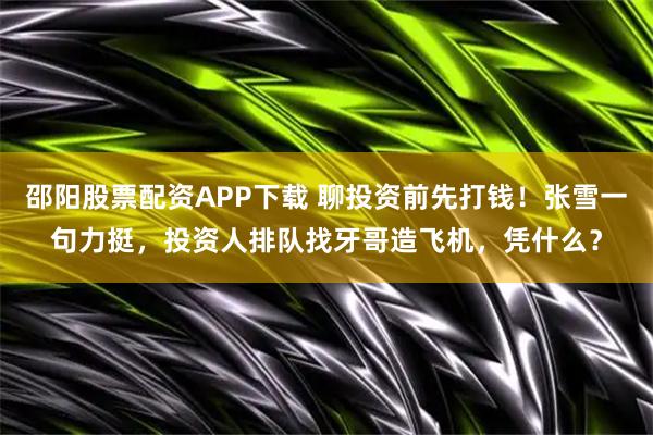邵阳股票配资APP下载 聊投资前先打钱！张雪一句力挺，投资人排队找牙哥造飞机，凭什么？