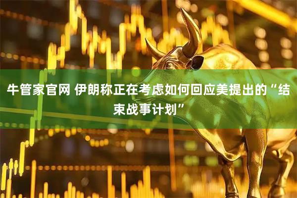 牛管家官网 伊朗称正在考虑如何回应美提出的“结束战事计划”