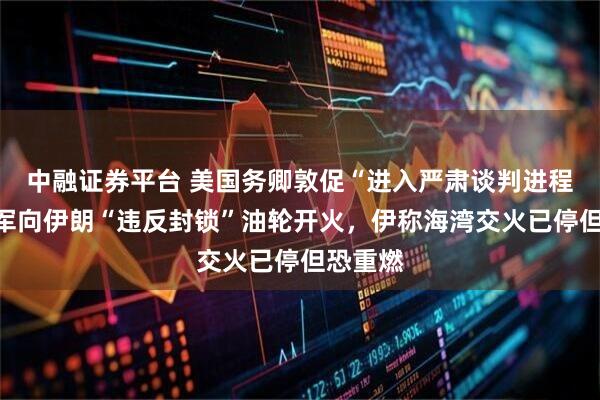 中融证券平台 美国务卿敦促“进入严肃谈判进程”，美军向伊朗“违反封锁”油轮开火，伊称海湾交火已停但恐重燃