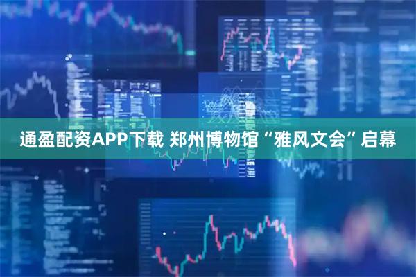 通盈配资APP下载 郑州博物馆“雅风文会”启幕