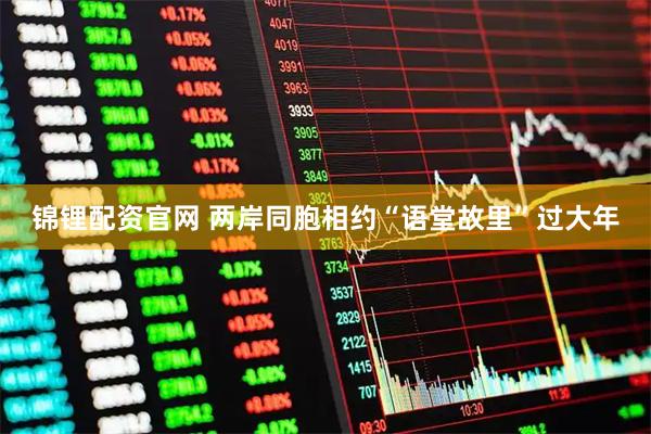 锦锂配资官网 两岸同胞相约“语堂故里”过大年