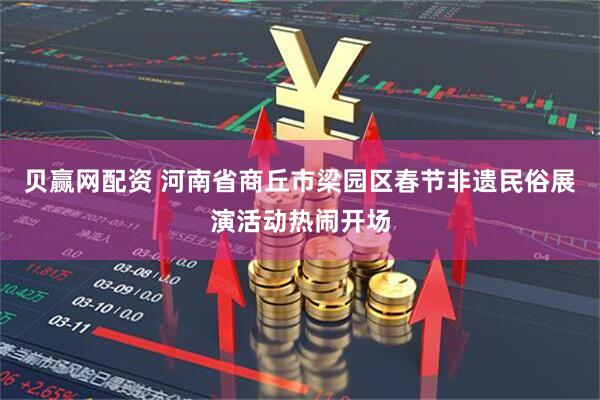 贝赢网配资 河南省商丘市梁园区春节非遗民俗展演活动热闹开场