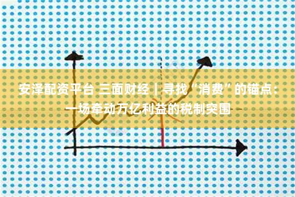 安泽配资平台 三面财经｜寻找“消费”的锚点：一场牵动万亿利益的税制突围